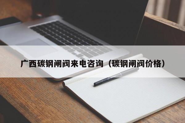 广西碳钢闸阀来电咨询(碳钢闸阀价格)