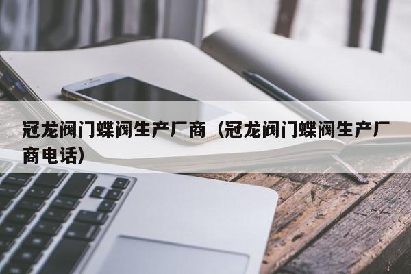 冠龙阀门蝶阀生产厂商(冠龙阀门蝶阀生产厂商电话)